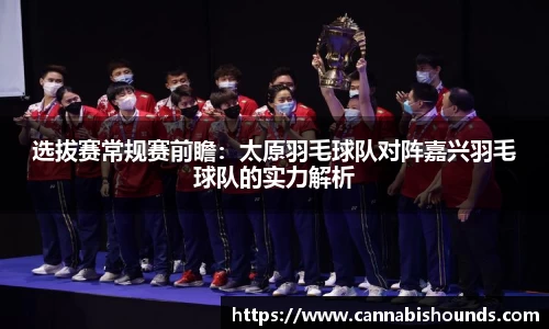 选拔赛常规赛前瞻：太原羽毛球队对阵嘉兴羽毛球队的实力解析
